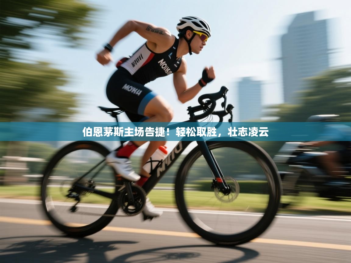 伯恩茅斯主场告捷！轻松取胜，壮志凌云