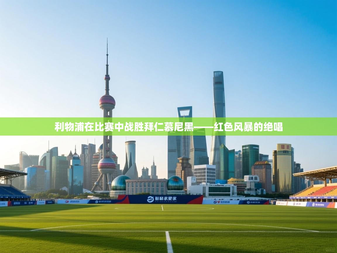 利物浦在比赛中战胜拜仁慕尼黑——红色风暴的绝唱