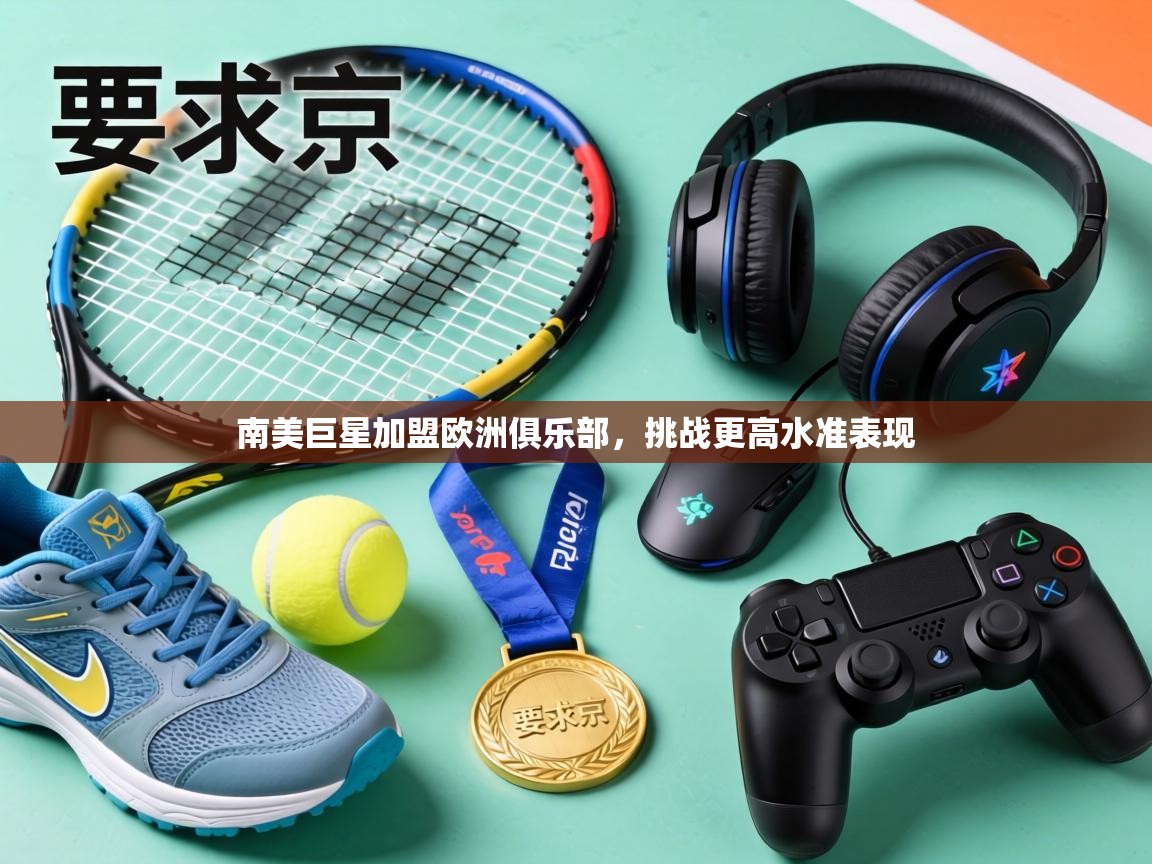 南美巨星加盟欧洲俱乐部，挑战更高水准表现  第1张