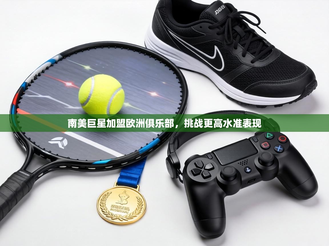 南美巨星加盟欧洲俱乐部，挑战更高水准表现  第2张